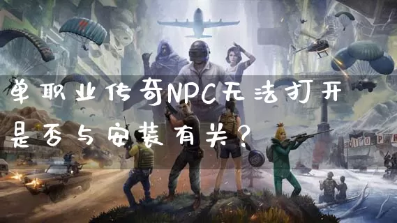 单职业传奇NPC无法打开是否与安装有关？_https://www.xiaohb.cn_全天推荐_第1张